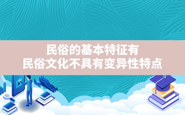 民俗的基本特征有(民俗文化不具有变异性特点) - 一测网