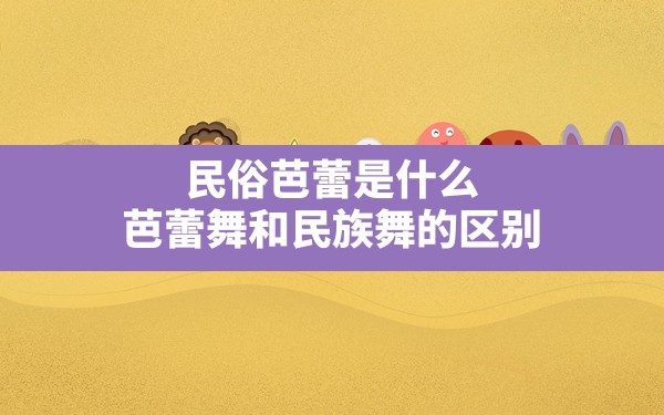 民俗芭蕾是什么(芭蕾舞和民族舞的区别) - 一测网