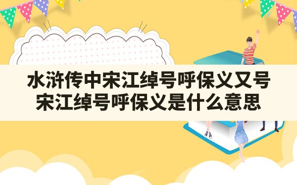 水浒传中宋江绰号呼保义又号(宋江绰号呼保义是什么意思) - 一测网