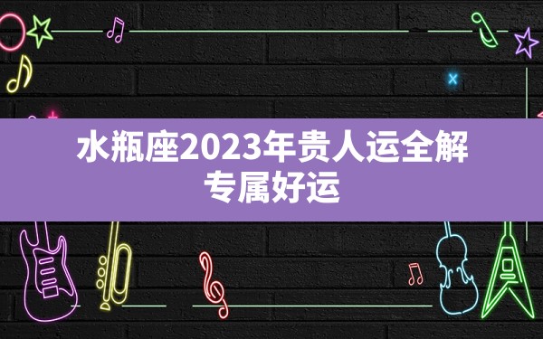 水瓶座2023年贵人运全解 专属好运？ - 一测网