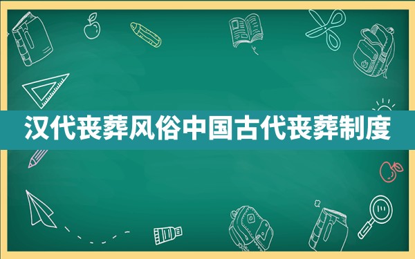 汉代丧葬风俗,中国古代丧葬制度 - 一测网