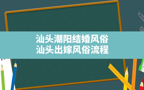 汕头潮阳结婚风俗,汕头出嫁风俗流程 - 一测网