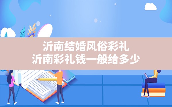 沂南结婚风俗彩礼,沂南彩礼钱一般给多少 - 一测网