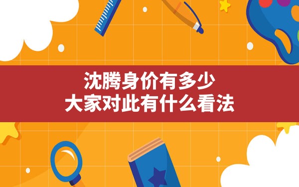 沈腾身价有多少？大家对此有什么看法？ - 一测网