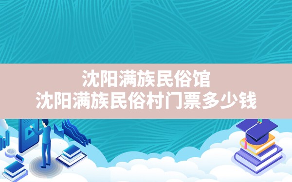 沈阳满族民俗馆,沈阳满族民俗村门票多少钱 - 一测网