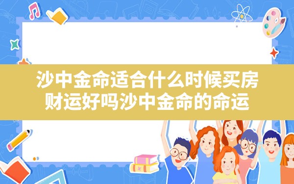 沙中金命适合什么时候买房？财运好吗？(沙中金命的命运) - 一测网