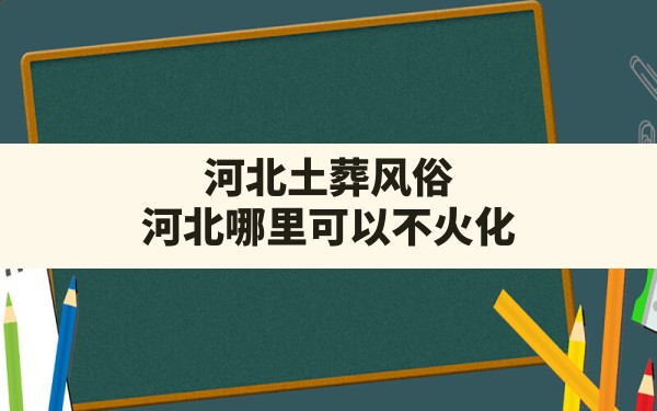 河北土葬风俗(河北哪里可以不火化) - 一测网