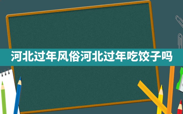 河北过年风俗,河北过年吃饺子吗 - 一测网