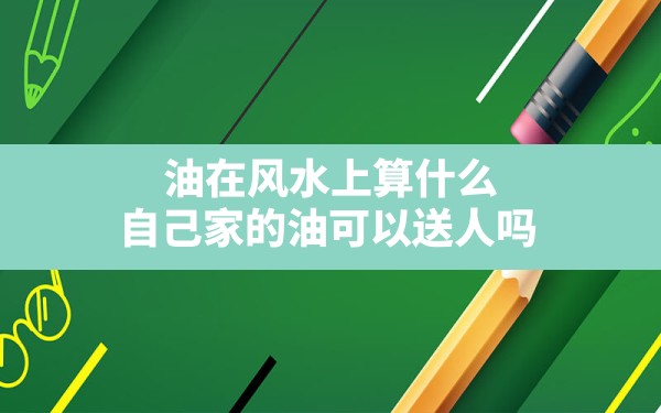 油在风水上算什么,自己家的油可以送人吗 - 一测网