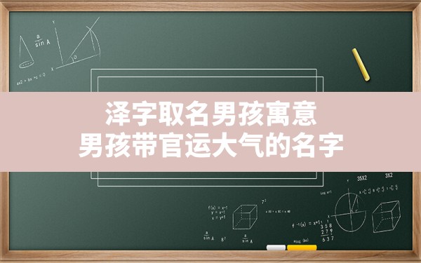 泽字取名男孩寓意,男孩带官运大气的名字 - 一测网