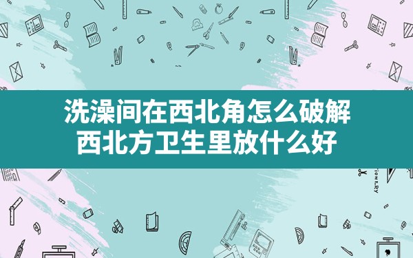 洗澡间在西北角怎么破解,西北方卫生里放什么好 - 一测网