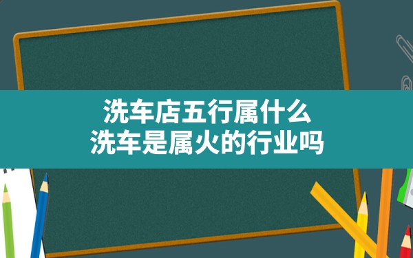 洗车店五行属什么(洗车是属火的行业吗) - 一测网