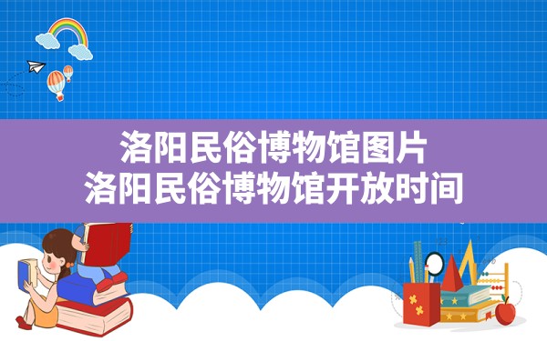 洛阳民俗博物馆图片,洛阳民俗博物馆开放时间 - 一测网