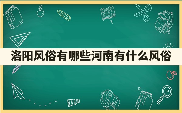 洛阳风俗有哪些,河南有什么风俗 - 一测网