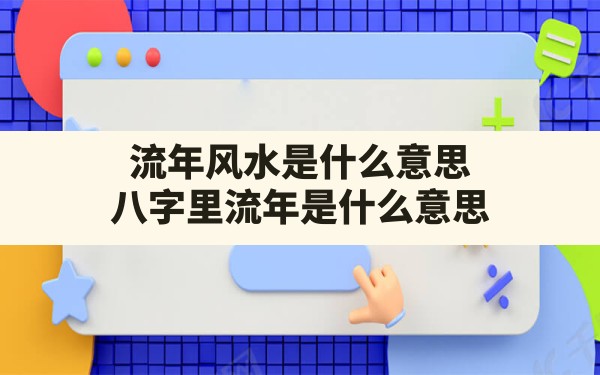 流年风水是什么意思,八字里流年是什么意思 - 一测网