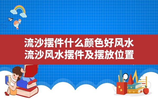 流沙摆件什么颜色好风水(流沙风水摆件及摆放位置) - 一测网