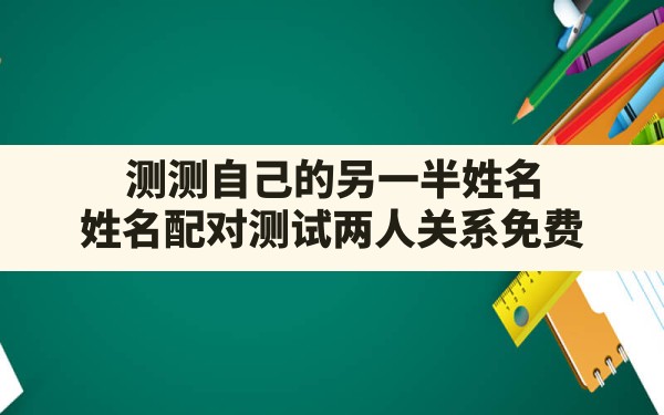 测测自己的另一半姓名,姓名配对测试两人关系免费 - 一测网