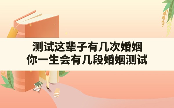 测试这辈子有几次婚姻,你一生会有几段婚姻测试 - 一测网