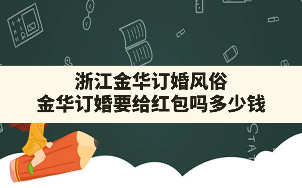 浙江金华订婚风俗,金华订婚要给红包吗多少钱 - 一测网