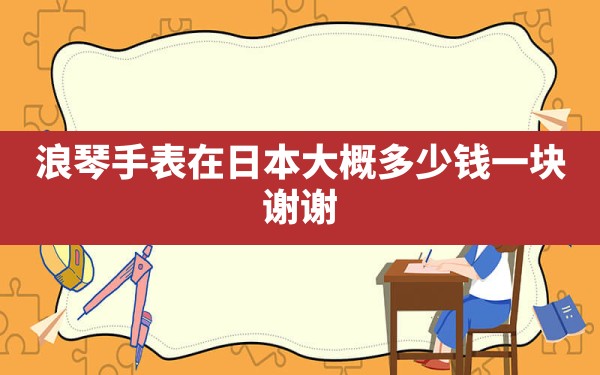 浪琴手表在日本大概多少钱一块？谢谢 - 一测网