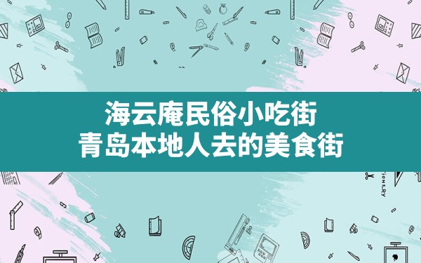 海云庵民俗小吃街,青岛本地人去的美食街 - 一测网