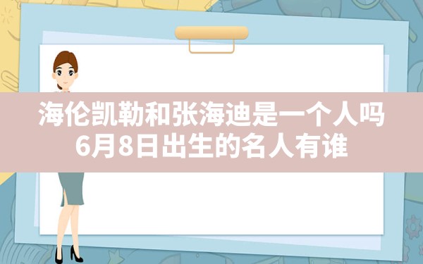 海伦凯勒和张海迪是一个人吗,6月8日出生的名人有谁