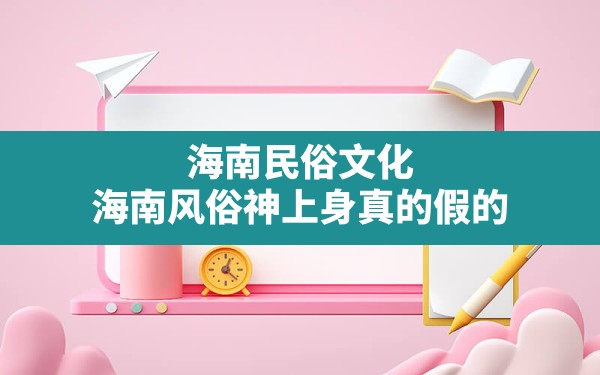 海南民俗文化(海南风俗神上身真的假的) - 一测网