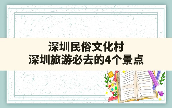 深圳民俗文化村,深圳旅游必去的4个景点 - 一测网