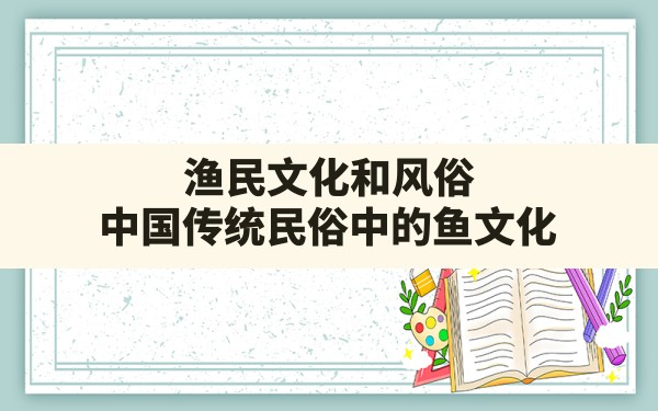 渔民文化和风俗(中国传统民俗中的鱼文化) - 一测网