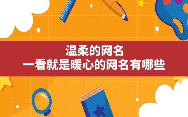 温柔的网名,一看就是暖心的网名有哪些？ - 一测网