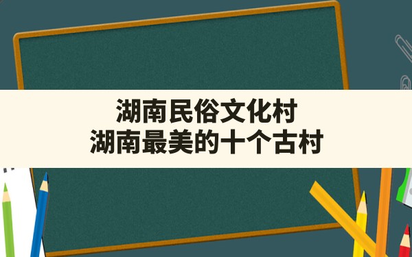 湖南民俗文化村,湖南最美的十个古村 - 一测网