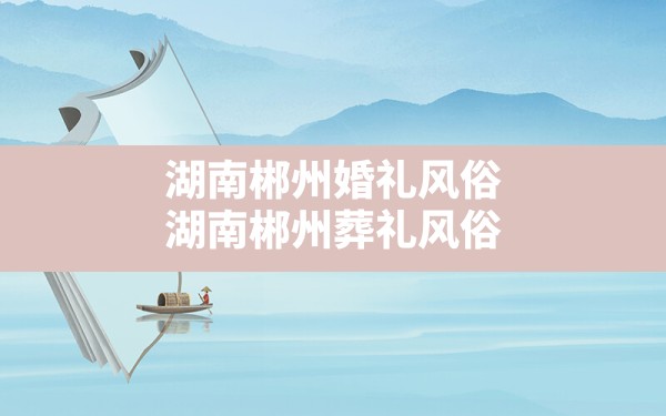 湖南郴州婚礼风俗,湖南郴州葬礼风俗 - 一测网