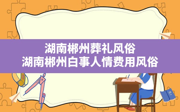 湖南郴州葬礼风俗,湖南郴州白事人情费用风俗 - 一测网