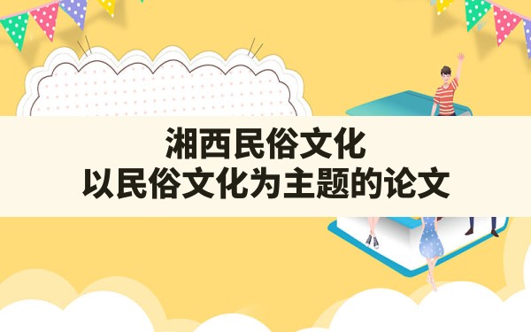 湘西民俗文化,以民俗文化为主题的论文 - 一测网