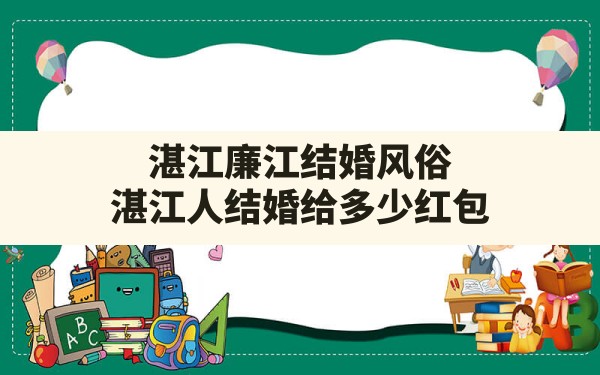 湛江廉江结婚风俗,湛江人结婚给多少红包 - 一测网