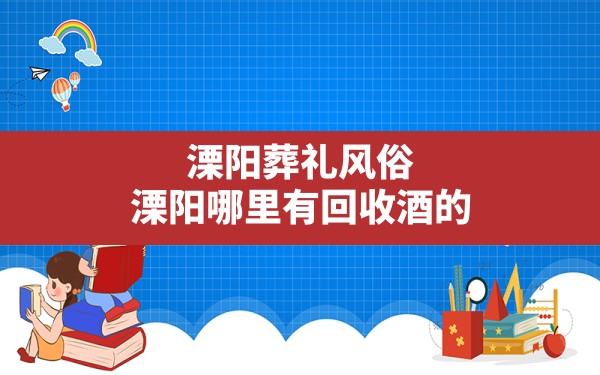 溧阳葬礼风俗,溧阳哪里有回收酒的 - 一测网