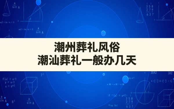 潮州葬礼风俗,潮汕葬礼一般办几天 - 一测网