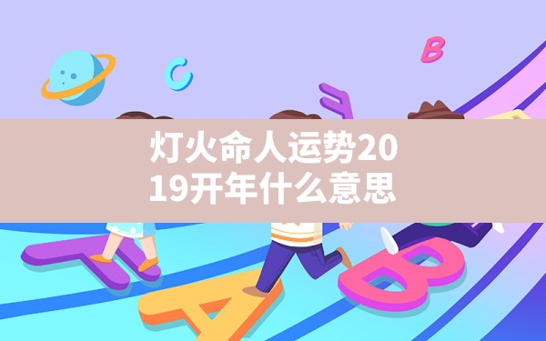 灯火命人运势2019开年什么意思(灯火命人运势2019开年大吉) - 一测网