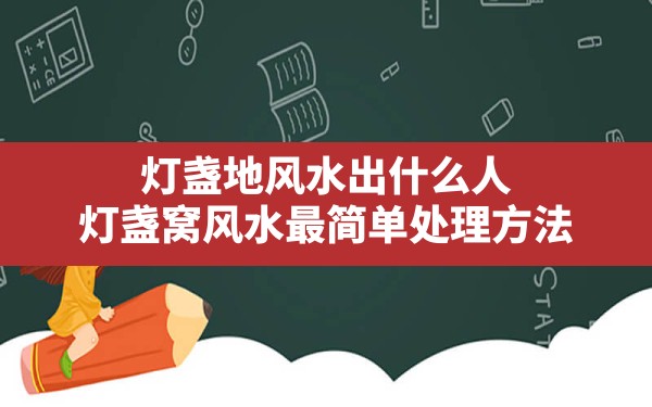 灯盏地风水出什么人,灯盏窝风水最简单处理方法 - 一测网