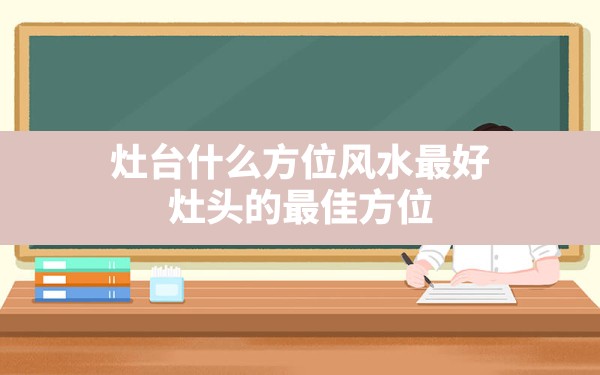 灶台什么方位风水最好,灶头的最佳方位 - 一测网