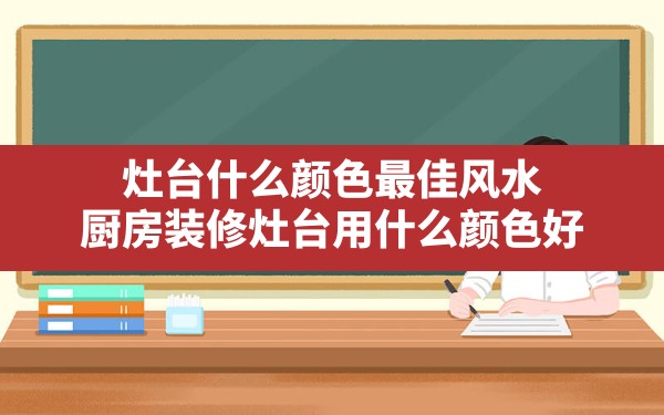 灶台什么颜色最佳风水(厨房装修灶台用什么颜色好) - 一测网