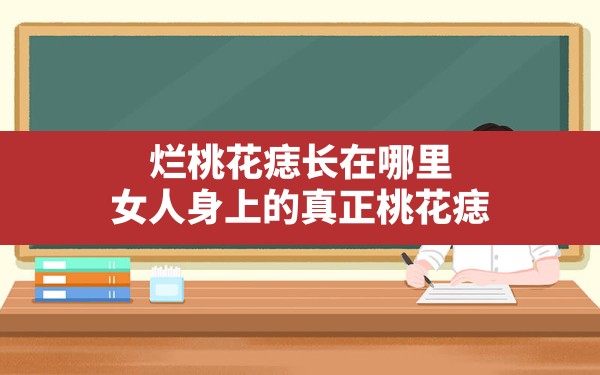 烂桃花痣长在哪里,女人身上的真正桃花痣 - 一测网