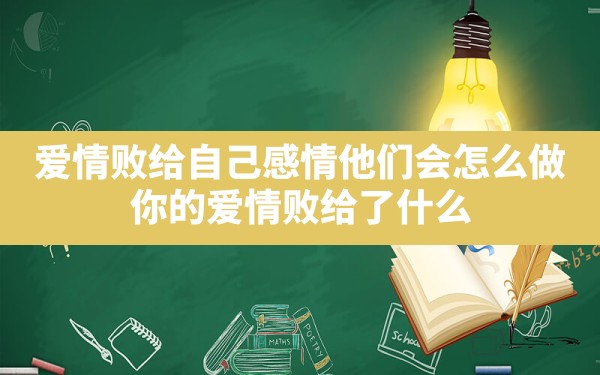 爱情败给自己感情他们会怎么做_你的爱情败给了什么