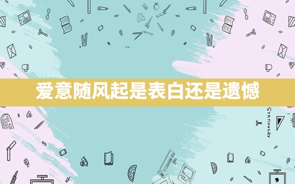 爱意随风起是表白还是遗憾? - 一测网