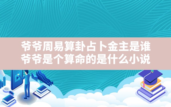 爷爷周易算卦占卜金主是谁,爷爷是个算命的是什么小说 - 一测网