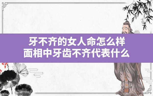 牙不齐的女人命怎么样,面相中牙齿不齐代表什么 - 一测网