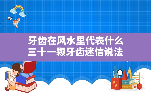 牙齿在风水里代表什么,三十一颗牙齿迷信说法 - 一测网