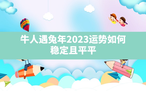 牛人遇兔年2023运势如何 稳定且平平？ - 一测网