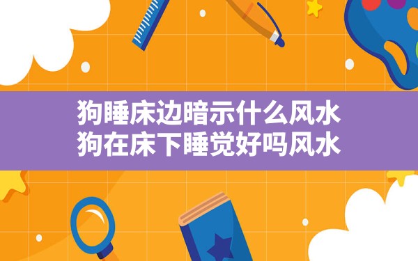 狗睡床边暗示什么风水,狗在床下睡觉好吗风水 - 一测网