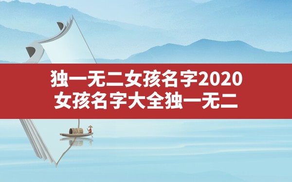 独一无二女孩名字2020,女孩名字大全独一无二 - 一测网